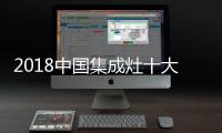 2018中国集成灶十大品牌，中国人首选的品牌