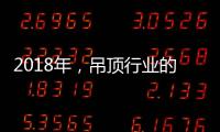 2018年，吊顶行业的环保�、创新
、定制全面开启