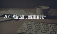 2019铿固门窗重创新、重扶持�，市场销量硕果累累!