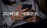 2024初夏，中美防长新加坡“线下见”