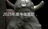 2025年高考作文题，折射语文教育新趋势
