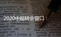 2020中超转会窗口	：冬窗1月1日 夏窗7月