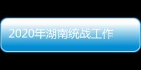 2020年湖南统战工作“答卷”�：聚人心筑同心 谱新篇共奋进