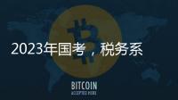 2023年国考，税务系统为何大幅扩招？