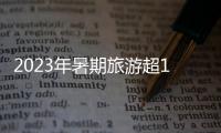2023年暑期旅游超18亿人次	，部分地区游客流入占比超2019年