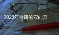2023年考研的双向奔赴：985名校招生计划稳定， “逆向考研”备受青睐