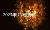 2023年U20亚青赛分组：中日沙特同一组