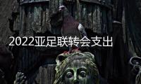 2022亚足联转会支出前十：中超3队上榜