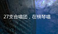 27支合唱团，在横琴唱响湾区青春之声