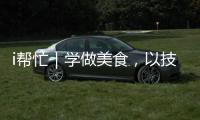 i帮忙｜学做美食，以技自强	！这里有份需求清单待领取