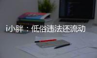 i小胖
：低俗违法还流动传播 这等乱象该管了
！
